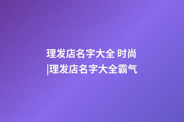 理发店名字大全 时尚|理发店名字大全霸气-第1张-店铺起名-玄机派